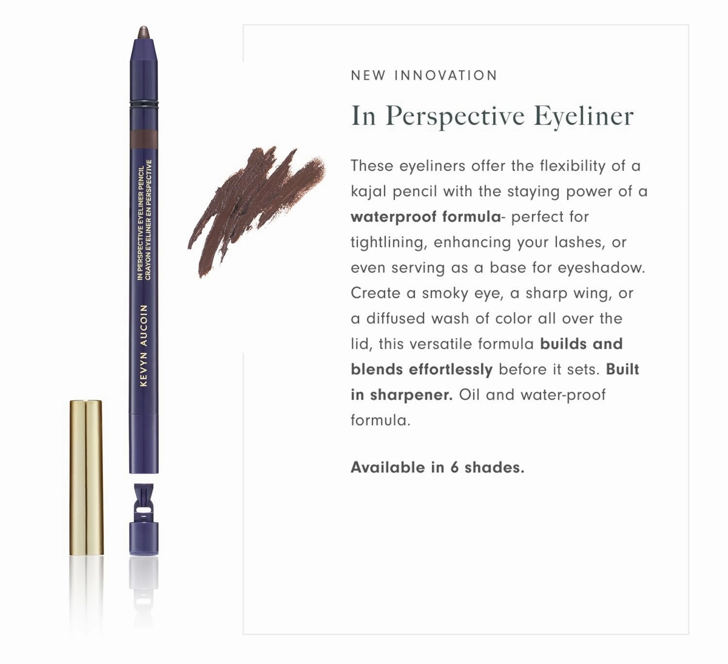 Kevyn Aucoin In Perspective Eyeliner Pencil, Brown: Easy Use. Flexibility of a kajal makeup pencil and waterproof. Long wearing. For waterline, lash line, or eye lid. No crease. Create flawless looks.